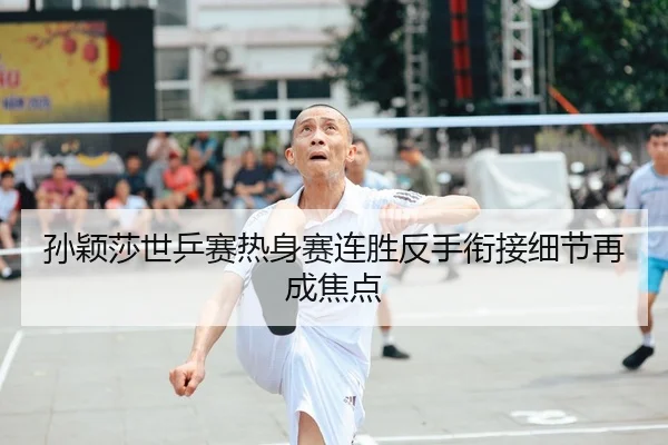 孙颖莎世乒赛热身赛连胜反手衔接细节再成焦点